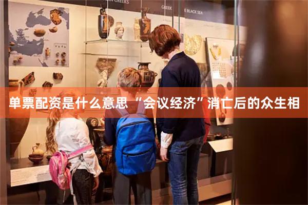 单票配资是什么意思 “会议经济”消亡后的众生相
