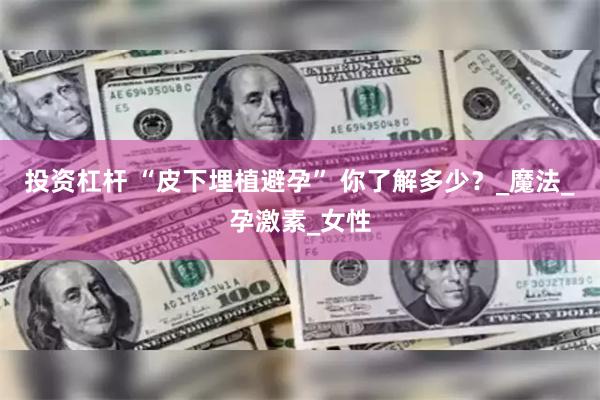 投资杠杆 “皮下埋植避孕” 你了解多少？_魔法_孕激素_女性