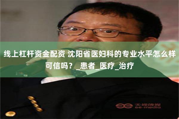 线上杠杆资金配资 沈阳省医妇科的专业水平怎么样可信吗？_患者_医疗_治疗