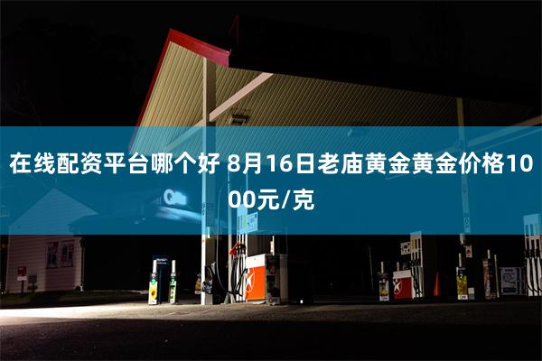在线配资平台哪个好 8月16日老庙黄金黄金价格1000元/克
