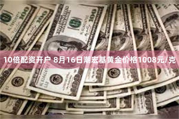10倍配资开户 8月16日潮宏基黄金价格1008元/克