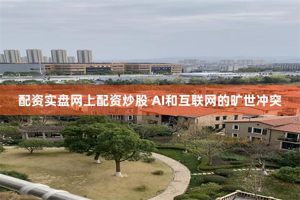 配资实盘网上配资炒股 AI和互联网的旷世冲突