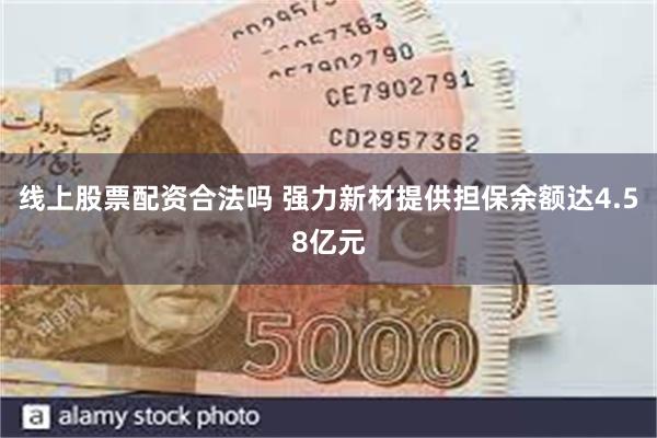 线上股票配资合法吗 强力新材提供担保余额达4.58亿元