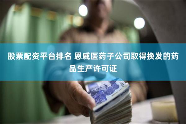 股票配资平台排名 恩威医药子公司取得换发的药品生产许可证
