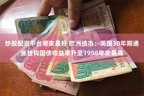 炒股配资平台哪家最好 欧洲债市：英国30年期通胀挂钩国债收益率升至1998年来最高