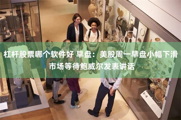 杠杆股票哪个软件好 早盘：美股周一早盘小幅下滑 市场等待鲍威尔发表讲话
