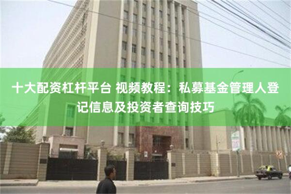 十大配资杠杆平台 视频教程：私募基金管理人登记信息及投资者查询技巧