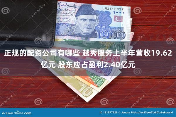 正规的配资公司有哪些 越秀服务上半年营收19.62亿元 股东应占盈利2.40亿元