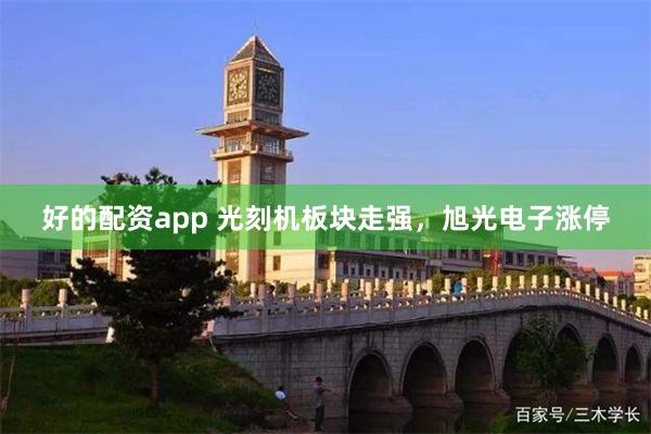 好的配资app 光刻机板块走强，旭光电子涨停