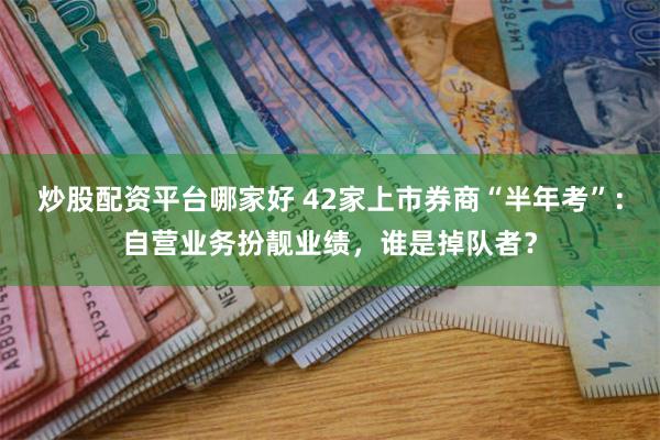 炒股配资平台哪家好 42家上市券商“半年考”:自营业务扮靓业绩,谁是掉队者?