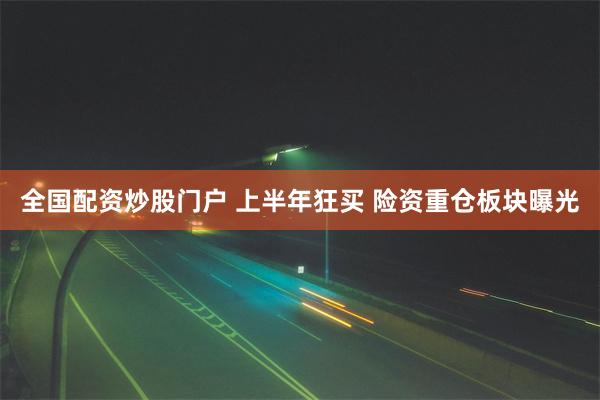 全国配资炒股门户 上半年狂买 险资重仓板块曝光