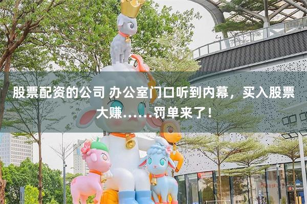 股票配资的公司 办公室门口听到内幕,买入股票大赚……罚单来了!