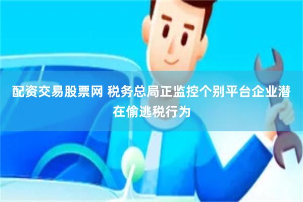 配资交易股票网 税务总局正监控个别平台企业潜在偷逃税行为