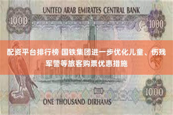 配资平台排行榜 国铁集团进一步优化儿童、伤残军警等旅客购票优惠措施