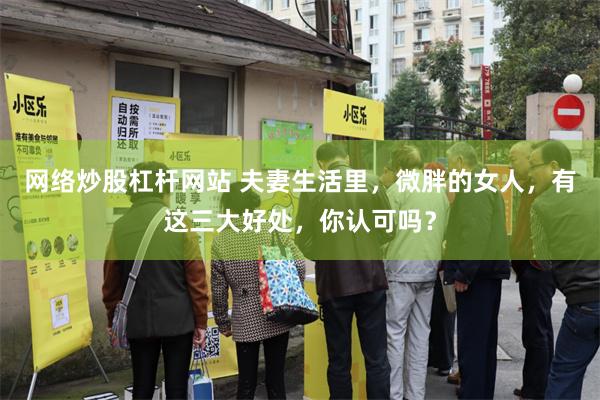 网络炒股杠杆网站 夫妻生活里，微胖的女人，有这三大好处，你认可吗？