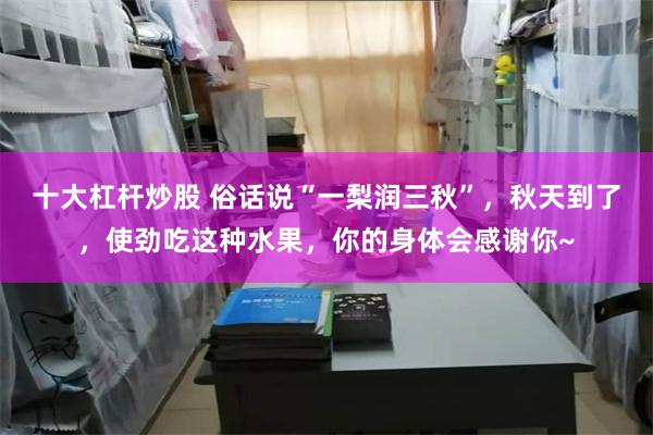 十大杠杆炒股 俗话说“一梨润三秋”，秋天到了，使劲吃这种水果，你的身体会感谢你~