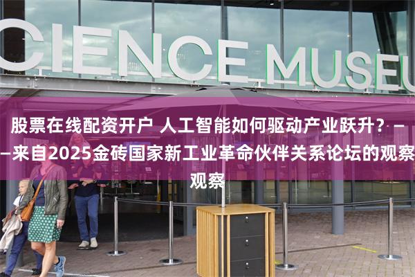 股票在线配资开户 人工智能如何驱动产业跃升？——来自2025金砖国家新工业革命伙伴关系论坛的观察
