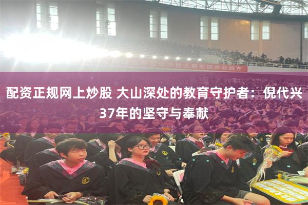 配资正规网上炒股 大山深处的教育守护者：倪代兴37年的坚守与奉献